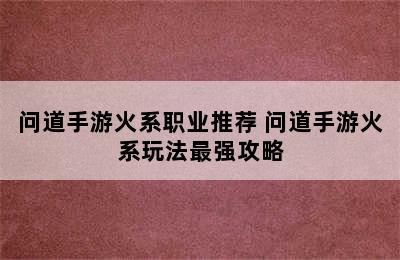 问道手游火系职业推荐 问道手游火系玩法最强攻略